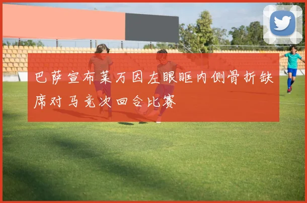 巴萨宣布莱万因左眼眶内侧骨折缺席对马竞次回合比赛