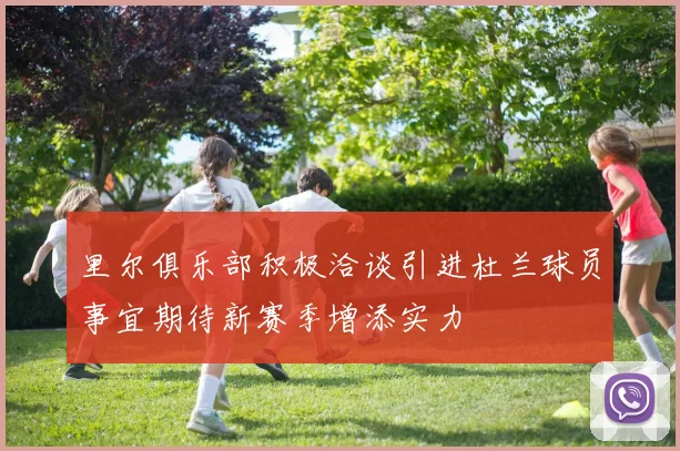 里尔俱乐部积极洽谈引进杜兰球员事宜期待新赛季增添实力