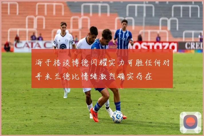 海于格谈博德闪耀实力可胜任何对手米兰德比情绪激烈确实存在