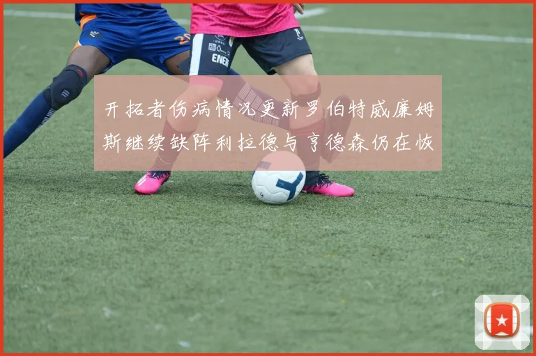 开拓者伤病情况更新罗伯特威廉姆斯继续缺阵利拉德与亨德森仍在恢复中