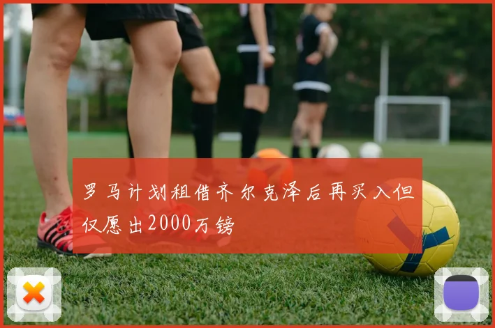罗马计划租借齐尔克泽后再买入但仅愿出2000万镑