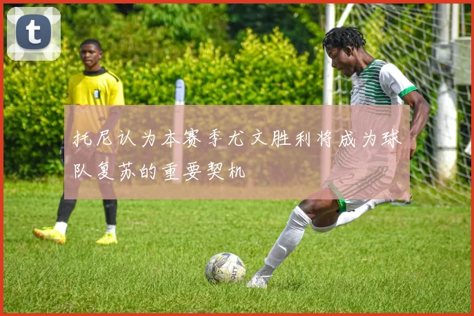 托尼认为本赛季尤文胜利将成为球队复苏的重要契机