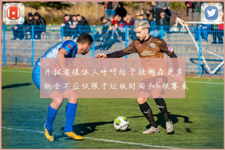 开拓者媒体人呼吁给予杨瀚森更多机会不应仅限于垃圾时间和G联赛表现
