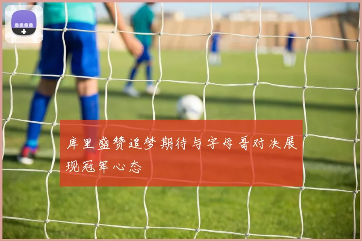 库里盛赞追梦期待与字母哥对决展现冠军心态