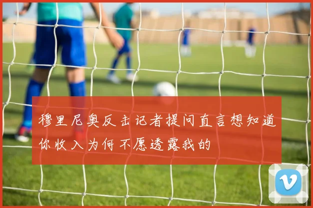 穆里尼奥反击记者提问直言想知道你收入为何不愿透露我的