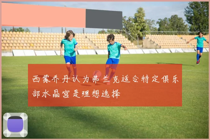 西蒙乔丹认为弗兰克适合特定俱乐部水晶宫是理想选择