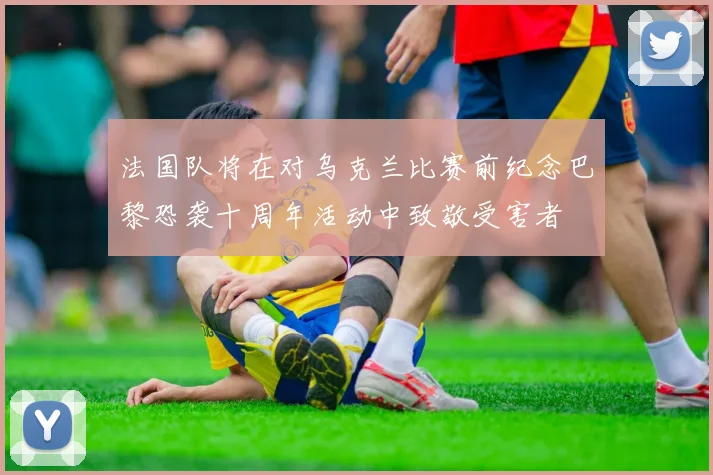法国队将在对乌克兰比赛前纪念巴黎恐袭十周年活动中致敬受害者