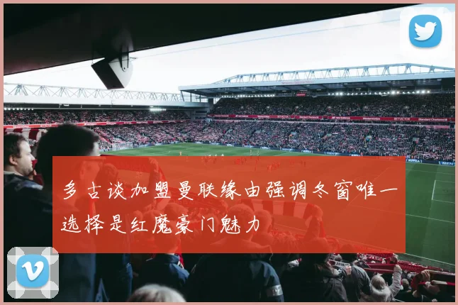 多古谈加盟曼联缘由强调冬窗唯一选择是红魔豪门魅力