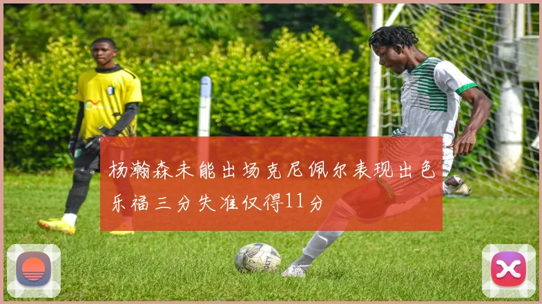 杨瀚森未能出场克尼佩尔表现出色乐福三分失准仅得11分