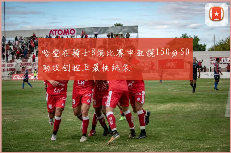 哈登在骑士8场比赛中狂揽150分50助攻创控卫最快纪录