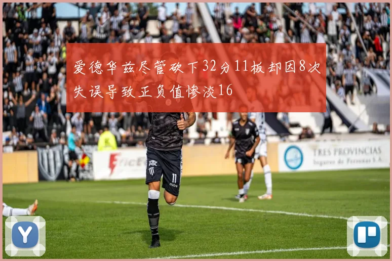 爱德华兹尽管砍下32分11板却因8次失误导致正负值惨淡16