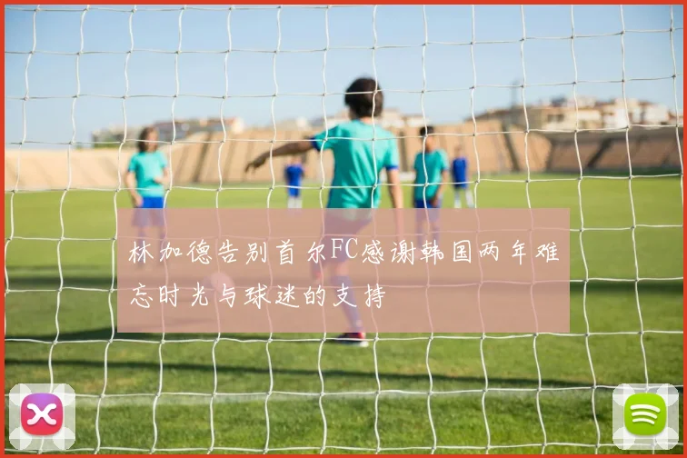 林加德告别首尔FC感谢韩国两年难忘时光与球迷的支持