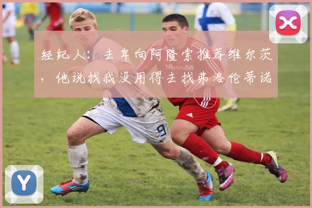 经纪人：去年向阿隆索推荐维尔茨，他说找我没用得去找弗洛伦蒂诺