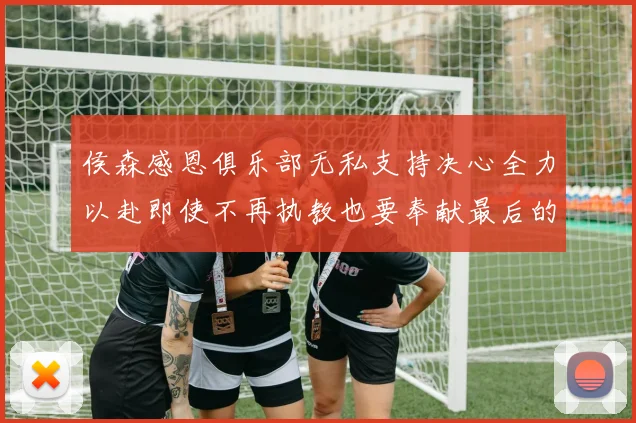 侯森感恩俱乐部无私支持决心全力以赴即使不再执教也要奉献最后的热情