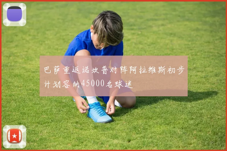 巴萨重返诺坎普对阵阿拉维斯初步计划容纳45000名球迷