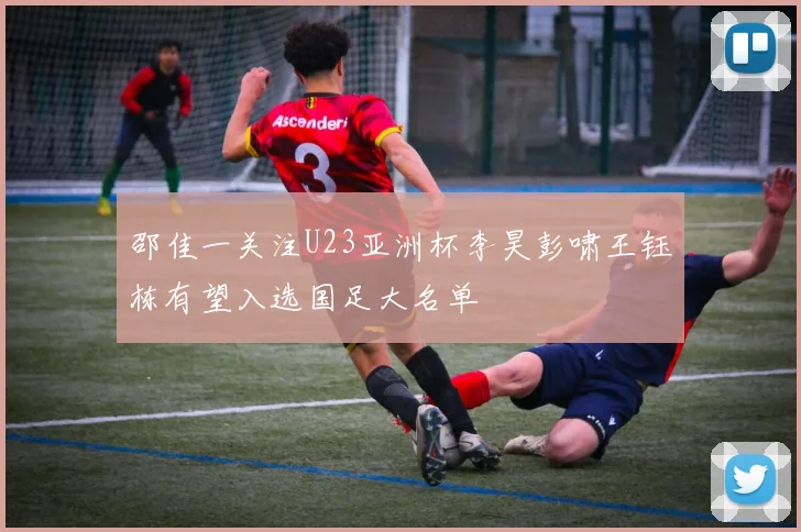 邵佳一关注U23亚洲杯李昊彭啸王钰栋有望入选国足大名单