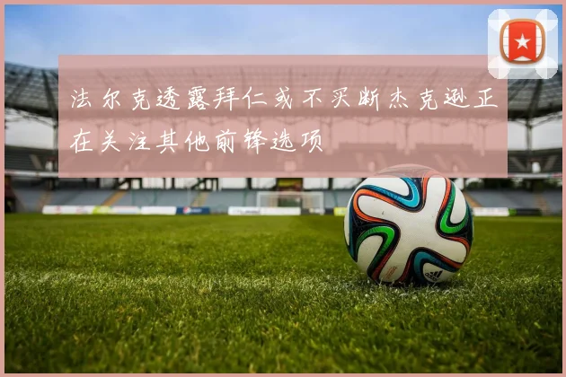 法尔克透露拜仁或不买断杰克逊正在关注其他前锋选项