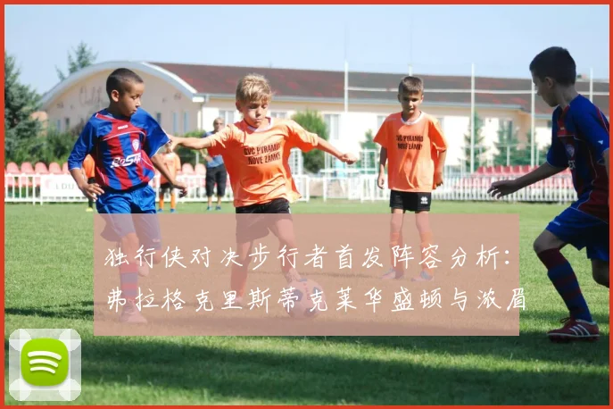 独行侠对决步行者首发阵容分析：弗拉格克里斯蒂克莱华盛顿与浓眉的精彩对决