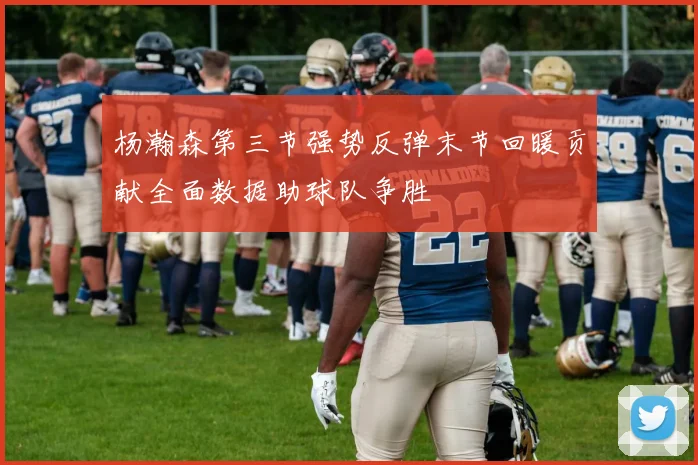 杨瀚森第三节强势反弹末节回暖贡献全面数据助球队争胜