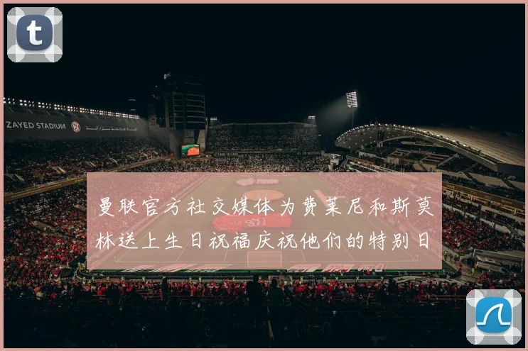 曼联官方社交媒体为费莱尼和斯莫林送上生日祝福庆祝他们的特别日子