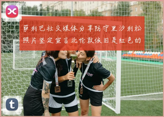 萨利巴社交媒体分享防守里沙利松照片坚定宣言北伦敦依旧是红色的