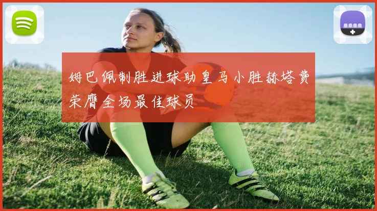 姆巴佩制胜进球助皇马小胜赫塔费荣膺全场最佳球员