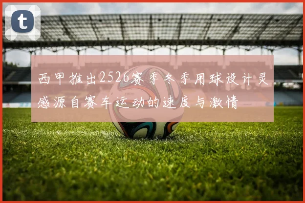 西甲推出2526赛季冬季用球设计灵感源自赛车运动的速度与激情