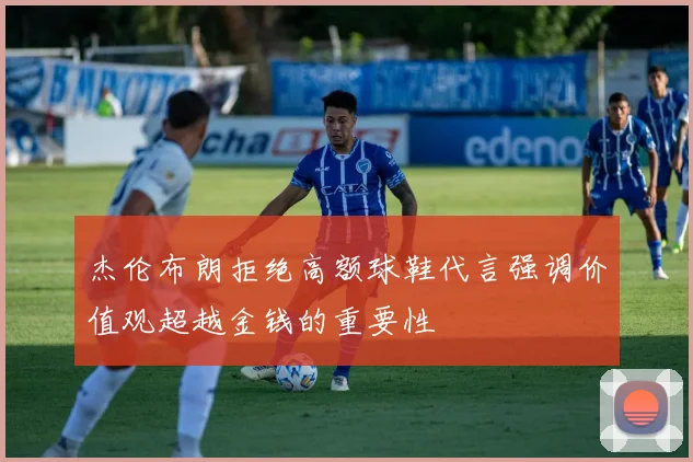 杰伦布朗拒绝高额球鞋代言强调价值观超越金钱的重要性