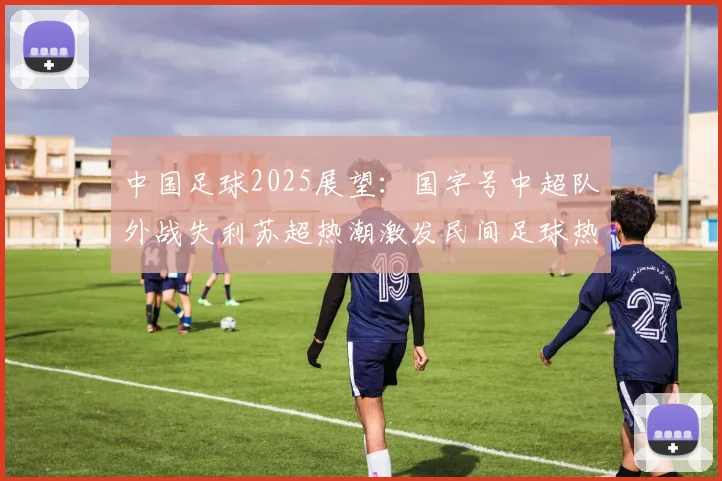 中国足球2025展望：国字号中超队外战失利苏超热潮激发民间足球热情