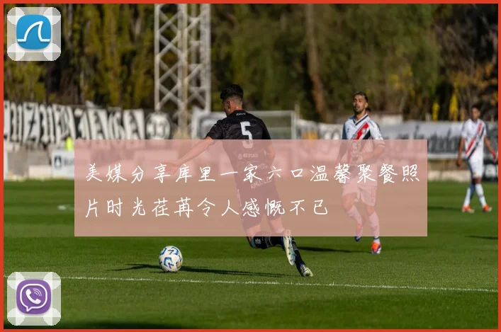 美媒分享库里一家六口温馨聚餐照片时光荏苒令人感慨不已