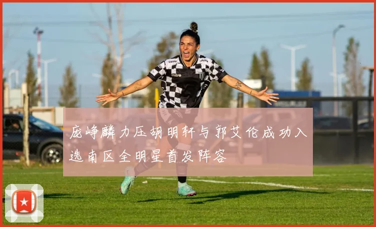 庞峥麟力压胡明轩与郭艾伦成功入选南区全明星首发阵容
