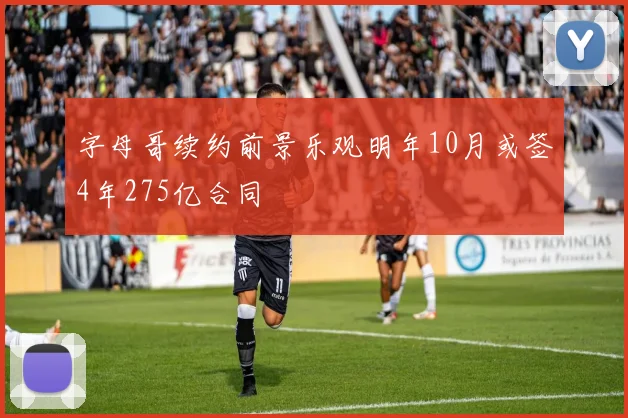字母哥续约前景乐观明年10月或签4年275亿合同