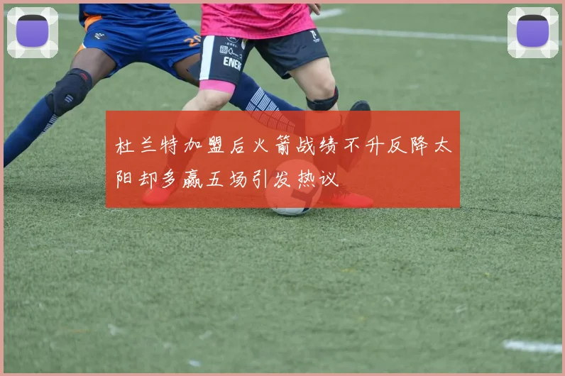 杜兰特加盟后火箭战绩不升反降太阳却多赢五场引发热议