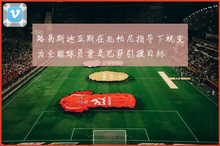 路易斯迪亚斯在孔帕尼指导下蜕变为全能球员曾是巴萨引援目标