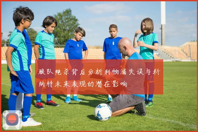 狼队绝杀背后分析利物浦失误与科纳特未来表现的潜在影响