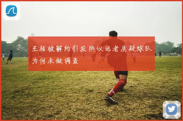 王栋被解约引发热议记者质疑球队为何未做调查