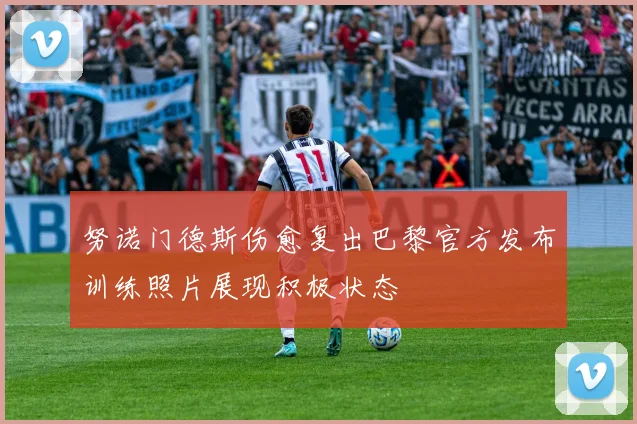 努诺门德斯伤愈复出巴黎官方发布训练照片展现积极状态
