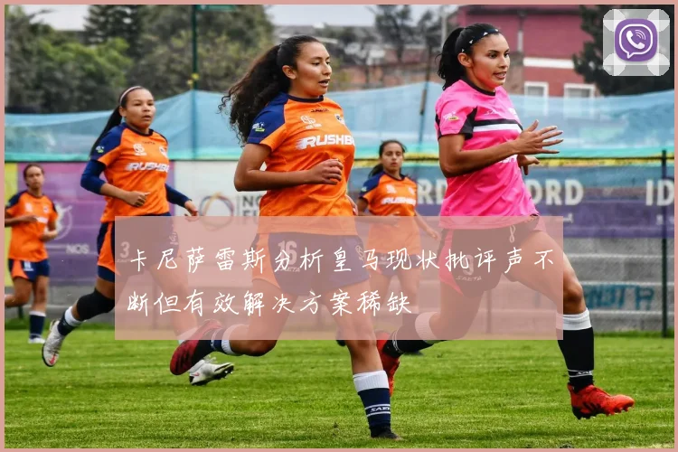 卡尼萨雷斯分析皇马现状批评声不断但有效解决方案稀缺