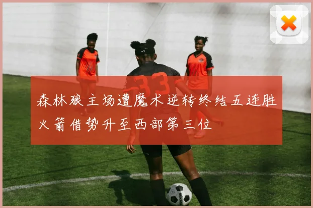 森林狼主场遭魔术逆转终结五连胜火箭借势升至西部第三位