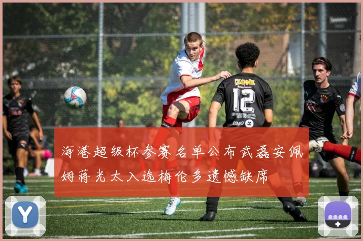 海港超级杯参赛名单公布武磊安佩姆蒋光太入选梅伦多遗憾缺席