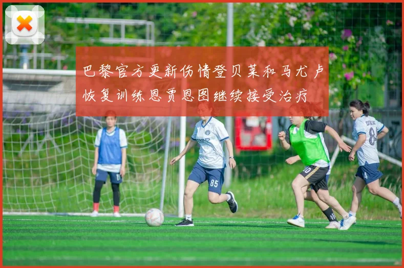 巴黎官方更新伤情登贝莱和马尤卢恢复训练恩贾恩图继续接受治疗