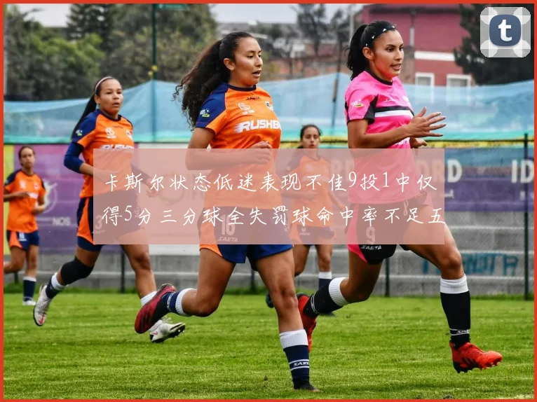 卡斯尔状态低迷表现不佳9投1中仅得5分三分球全失罚球命中率不足五成