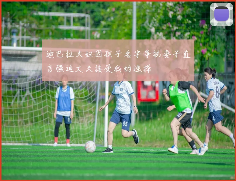 迪巴拉夫妇因孩子名字争执妻子直言强迫丈夫接受我的选择