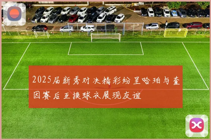 2025届新秀对决精彩纷呈哈珀与奎因赛后互换球衣展现友谊
